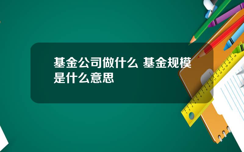 基金公司做什么 基金规模是什么意思